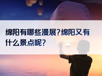 绵阳有哪些漫展？绵阳又有什么景点呢？