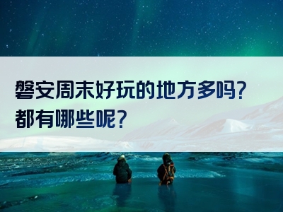 磐安周末好玩的地方多吗？都有哪些呢？