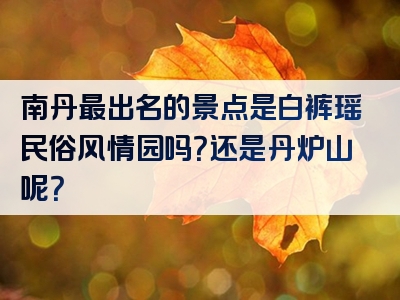 南丹最出名的景点是白裤瑶民俗风情园吗？还是丹炉山呢？