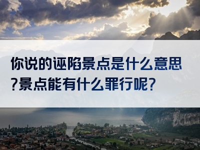 你说的诬陷景点是什么意思？景点能有什么罪行呢？
