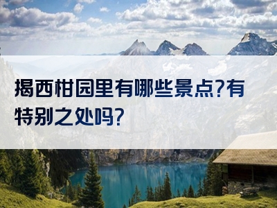 揭西柑园里有哪些景点？有特别之处吗？