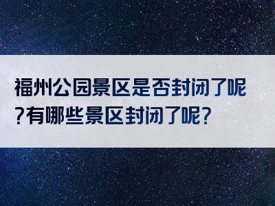 福州公园景区是否封闭了呢？有哪些景区封闭了呢？