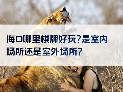 海口哪里棋牌好玩？是室内场所还是室外场所？