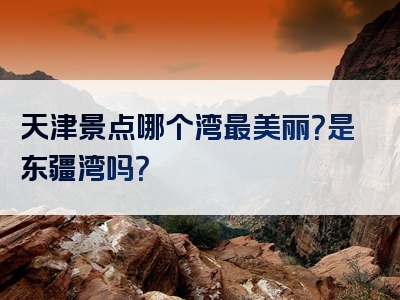 天津景点哪个湾最美丽？是东疆湾吗？