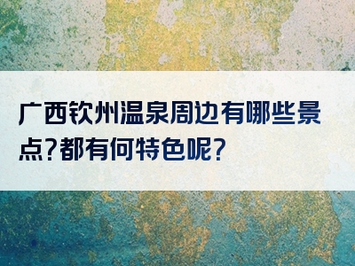 广西钦州温泉周边有哪些景点？都有何特色呢？