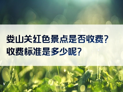 娄山关红色景点是否收费？收费标准是多少呢？
