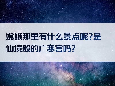 嫦娥那里有什么景点呢？是仙境般的广寒宫吗？