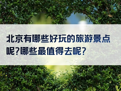 北京有哪些好玩的旅游景点呢？哪些最值得去呢？