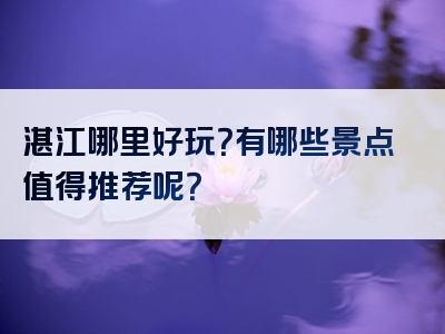 湛江哪里好玩？有哪些景点值得推荐呢？