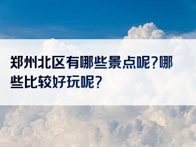 郑州北区有哪些景点呢？哪些比较好玩呢？