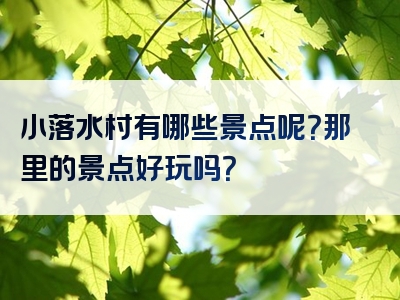 小落水村有哪些景点呢？那里的景点好玩吗？