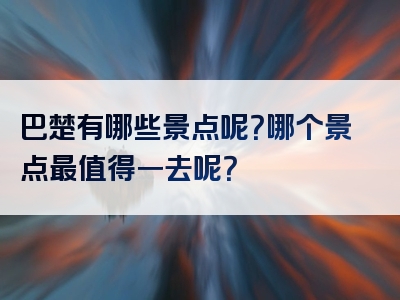 巴楚有哪些景点呢？哪个景点最值得一去呢？