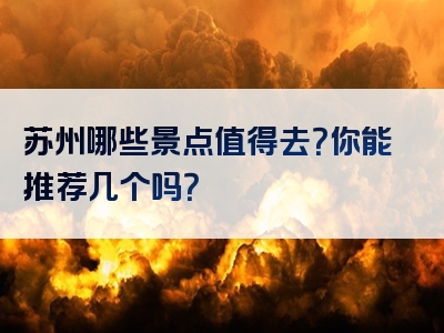 苏州哪些景点值得去？你能推荐几个吗？