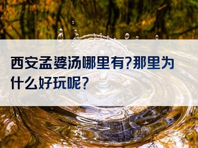 西安孟婆汤哪里有？那里为什么好玩呢？