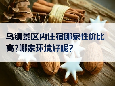 乌镇景区内住宿哪家性价比高？哪家环境好呢？
