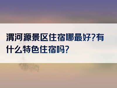 渭河源景区住宿哪最好？有什么特色住宿吗？
