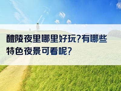 醴陵夜里哪里好玩？有哪些特色夜景可看呢？