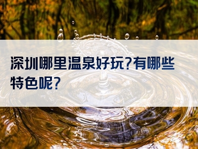 深圳哪里温泉好玩？有哪些特色呢？