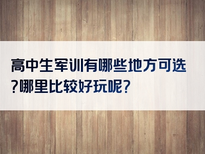 高中生军训有哪些地方可选？哪里比较好玩呢？
