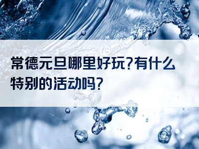 常德元旦哪里好玩？有什么特别的活动吗？