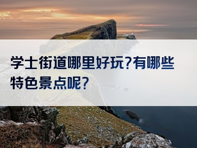 学士街道哪里好玩？有哪些特色景点呢？