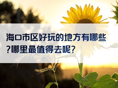 海口市区好玩的地方有哪些？哪里最值得去呢？