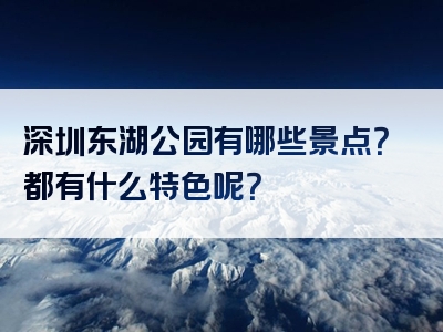 深圳东湖公园有哪些景点？都有什么特色呢？