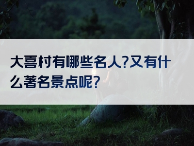 大喜村有哪些名人？又有什么著名景点呢？