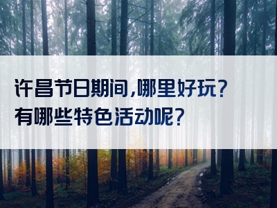 许昌节日期间，哪里好玩？有哪些特色活动呢？