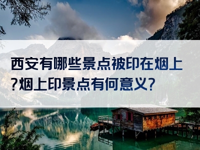 西安有哪些景点被印在烟上？烟上印景点有何意义？
