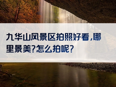 九华山风景区拍照好看，哪里景美？怎么拍呢？