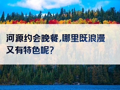 河源约会晚餐，哪里既浪漫又有特色呢？