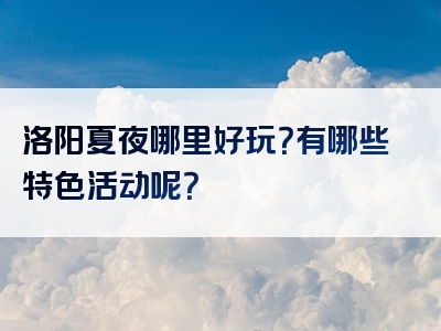 洛阳夏夜哪里好玩？有哪些特色活动呢？