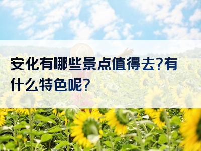 安化有哪些景点值得去？有什么特色呢？