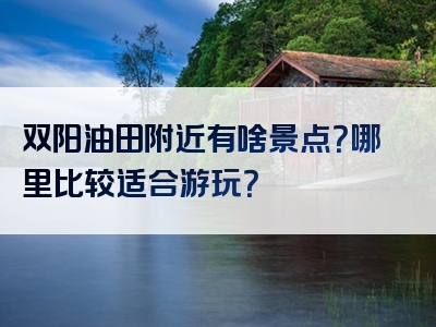 双阳油田附近有啥景点？哪里比较适合游玩？