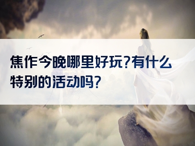 焦作今晚哪里好玩？有什么特别的活动吗？