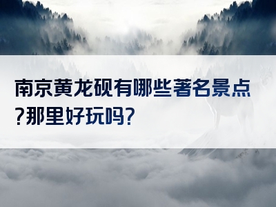 南京黄龙砚有哪些著名景点？那里好玩吗？