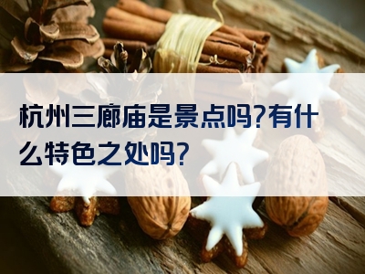 杭州三廊庙是景点吗？有什么特色之处吗？