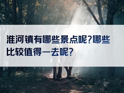 淮河镇有哪些景点呢？哪些比较值得一去呢？