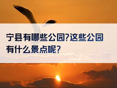 宁县有哪些公园？这些公园有什么景点呢？