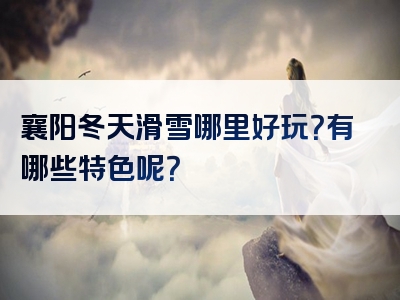 襄阳冬天滑雪哪里好玩？有哪些特色呢？