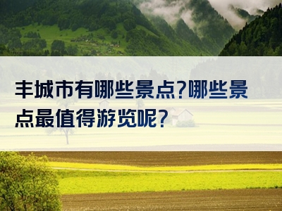 丰城市有哪些景点？哪些景点最值得游览呢？