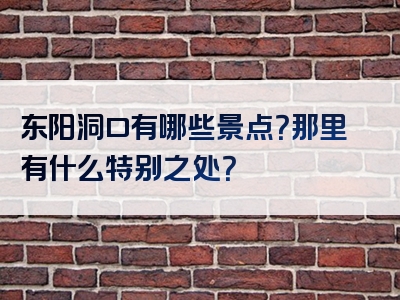 东阳洞口有哪些景点？那里有什么特别之处？