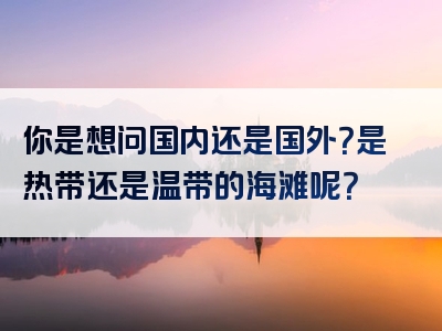 你是想问国内还是国外？是热带还是温带的海滩呢？