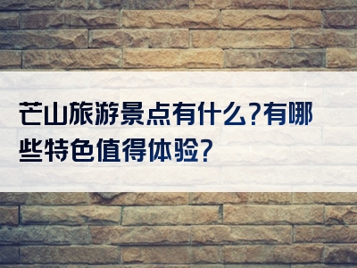 芒山旅游景点有什么？有哪些特色值得体验？