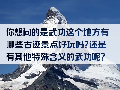 你想问的是武功这个地方有哪些古迹景点好玩吗？还是有其他特殊含义的武功呢？