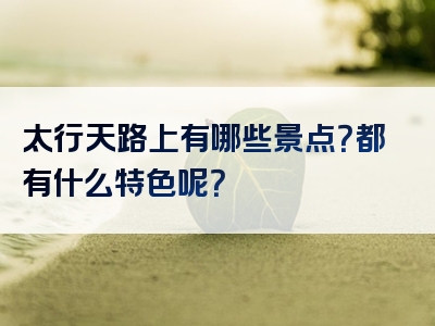 太行天路上有哪些景点？都有什么特色呢？