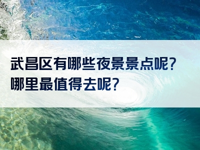 武昌区有哪些夜景景点呢？哪里最值得去呢？