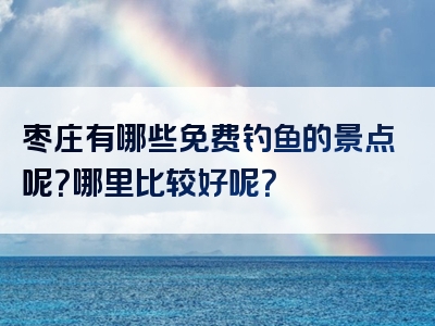 枣庄有哪些免费钓鱼的景点呢？哪里比较好呢？