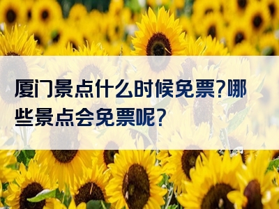 厦门景点什么时候免票？哪些景点会免票呢？
